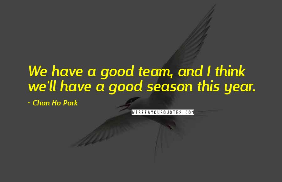 Chan Ho Park Quotes: We have a good team, and I think we'll have a good season this year.
