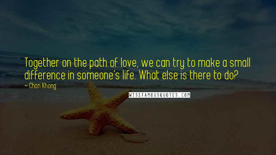 Chan Khong Quotes: Together on the path of love, we can try to make a small difference in someone's life. What else is there to do?