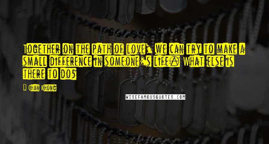 Chan Khong Quotes: Together on the path of love, we can try to make a small difference in someone's life. What else is there to do?