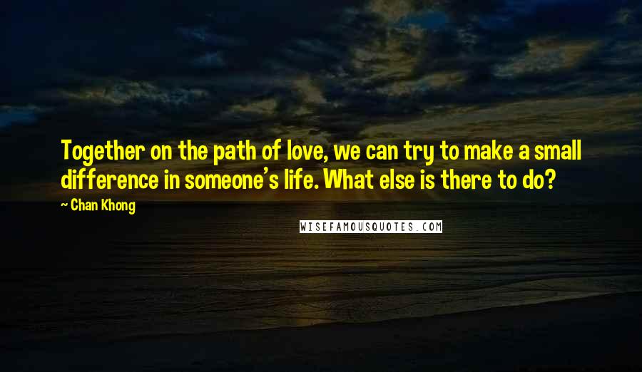 Chan Khong Quotes: Together on the path of love, we can try to make a small difference in someone's life. What else is there to do?