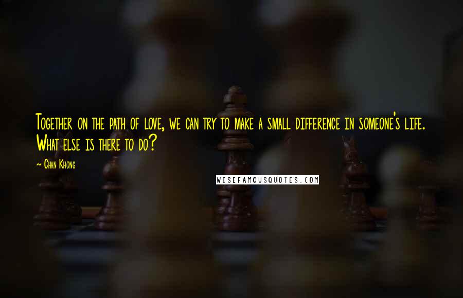 Chan Khong Quotes: Together on the path of love, we can try to make a small difference in someone's life. What else is there to do?