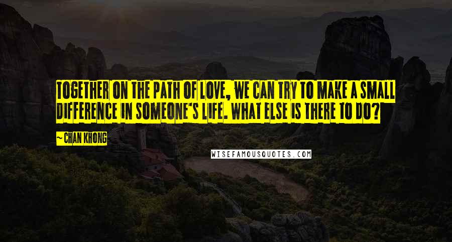 Chan Khong Quotes: Together on the path of love, we can try to make a small difference in someone's life. What else is there to do?
