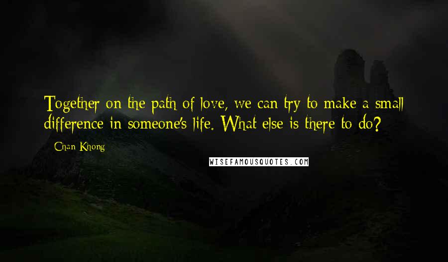 Chan Khong Quotes: Together on the path of love, we can try to make a small difference in someone's life. What else is there to do?