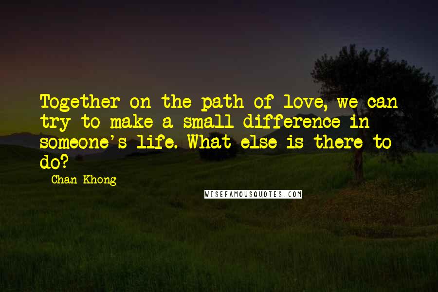 Chan Khong Quotes: Together on the path of love, we can try to make a small difference in someone's life. What else is there to do?