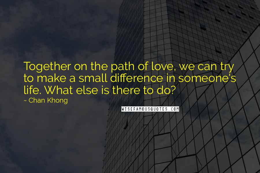 Chan Khong Quotes: Together on the path of love, we can try to make a small difference in someone's life. What else is there to do?