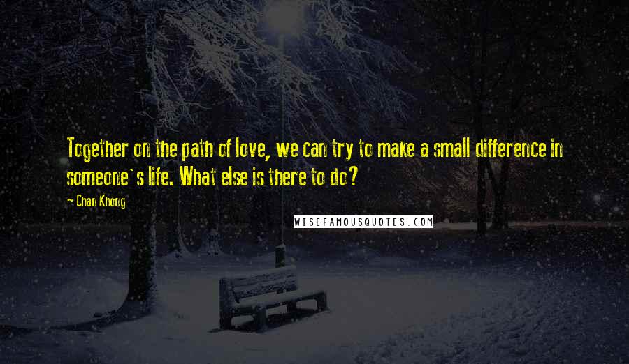 Chan Khong Quotes: Together on the path of love, we can try to make a small difference in someone's life. What else is there to do?