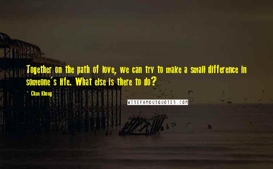 Chan Khong Quotes: Together on the path of love, we can try to make a small difference in someone's life. What else is there to do?