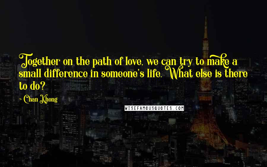 Chan Khong Quotes: Together on the path of love, we can try to make a small difference in someone's life. What else is there to do?