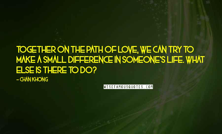 Chan Khong Quotes: Together on the path of love, we can try to make a small difference in someone's life. What else is there to do?