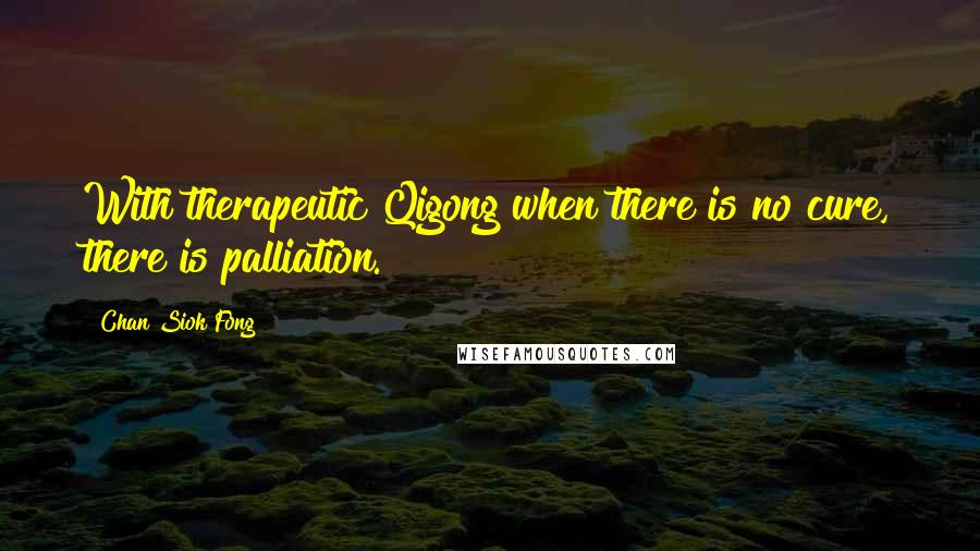 Chan Siok Fong Quotes: With therapeutic Qigong when there is no cure, there is palliation.