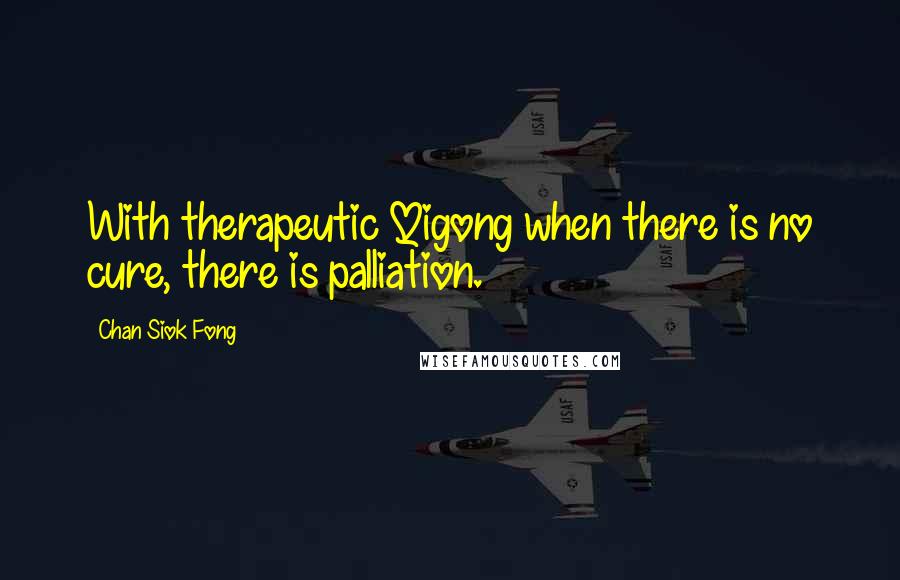 Chan Siok Fong Quotes: With therapeutic Qigong when there is no cure, there is palliation.