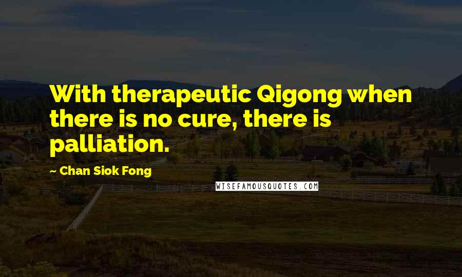 Chan Siok Fong Quotes: With therapeutic Qigong when there is no cure, there is palliation.