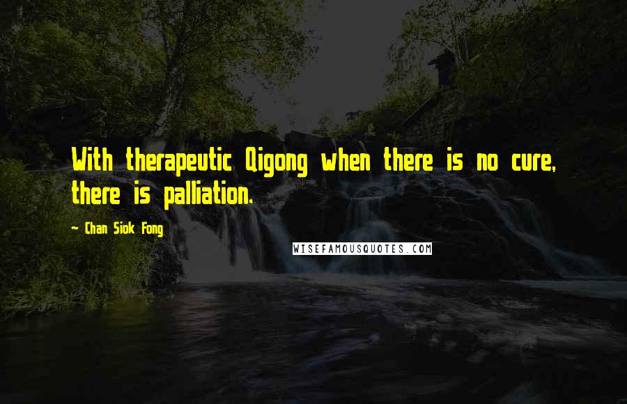 Chan Siok Fong Quotes: With therapeutic Qigong when there is no cure, there is palliation.