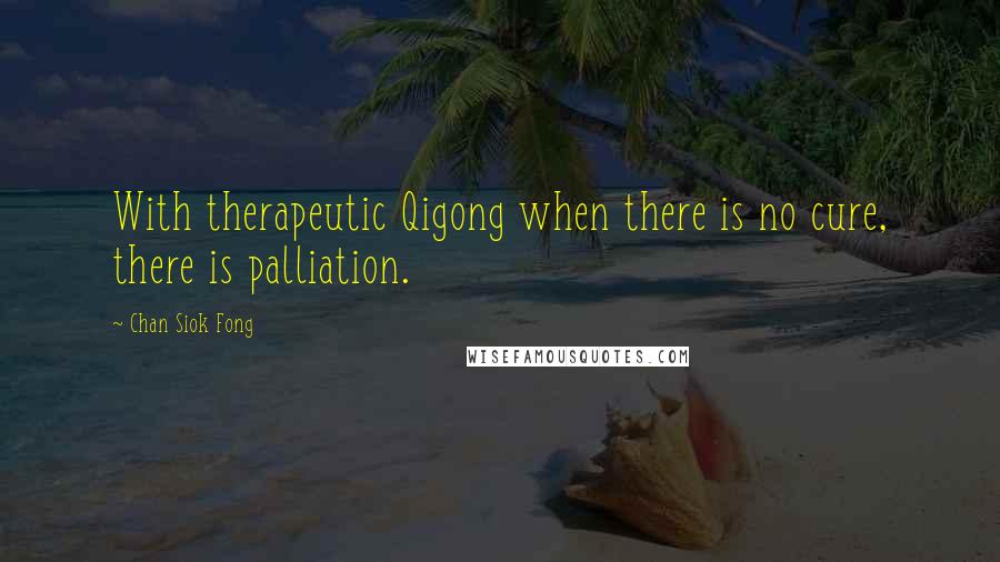 Chan Siok Fong Quotes: With therapeutic Qigong when there is no cure, there is palliation.