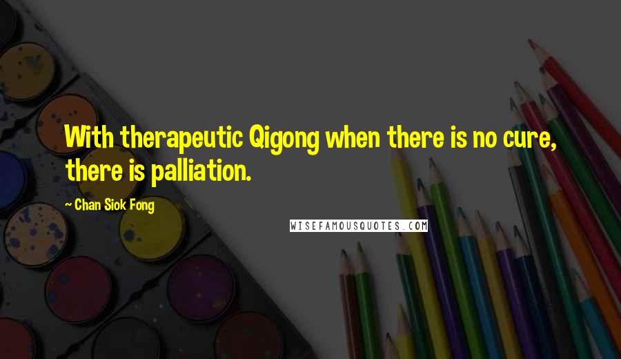 Chan Siok Fong Quotes: With therapeutic Qigong when there is no cure, there is palliation.