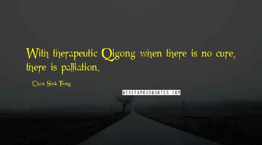 Chan Siok Fong Quotes: With therapeutic Qigong when there is no cure, there is palliation.