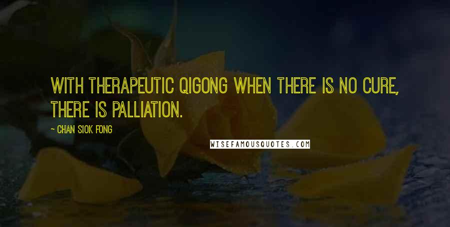 Chan Siok Fong Quotes: With therapeutic Qigong when there is no cure, there is palliation.