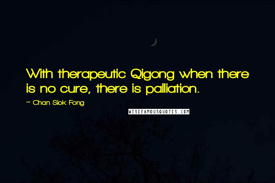 Chan Siok Fong Quotes: With therapeutic Qigong when there is no cure, there is palliation.