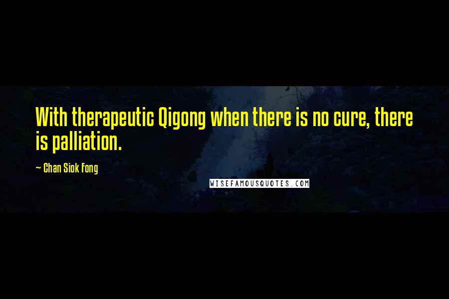 Chan Siok Fong Quotes: With therapeutic Qigong when there is no cure, there is palliation.