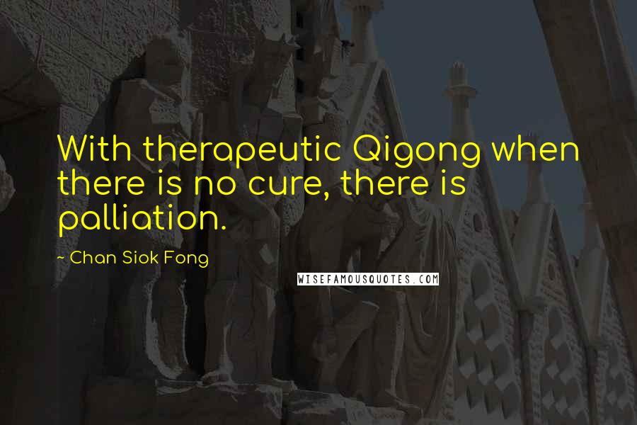 Chan Siok Fong Quotes: With therapeutic Qigong when there is no cure, there is palliation.