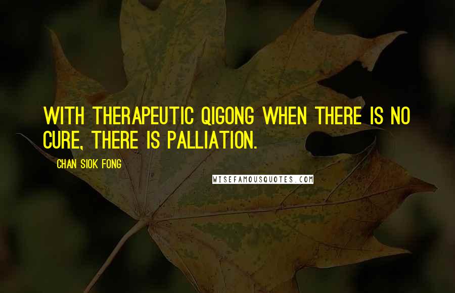 Chan Siok Fong Quotes: With therapeutic Qigong when there is no cure, there is palliation.