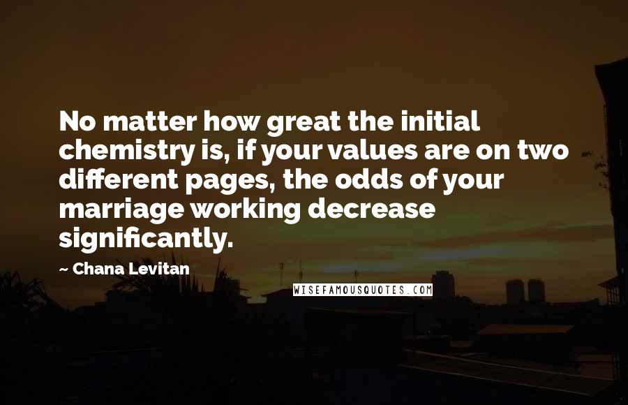 Chana Levitan Quotes: No matter how great the initial chemistry is, if your values are on two different pages, the odds of your marriage working decrease significantly.