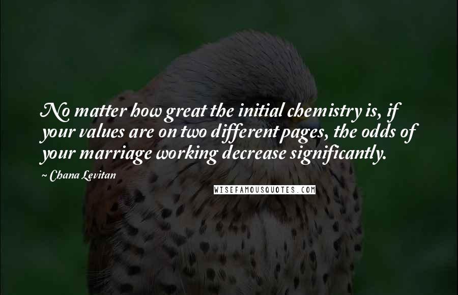 Chana Levitan Quotes: No matter how great the initial chemistry is, if your values are on two different pages, the odds of your marriage working decrease significantly.