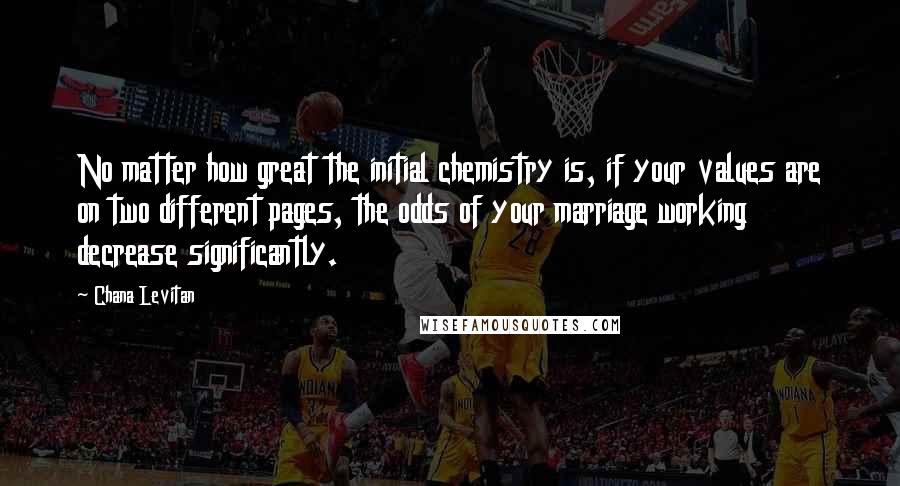 Chana Levitan Quotes: No matter how great the initial chemistry is, if your values are on two different pages, the odds of your marriage working decrease significantly.