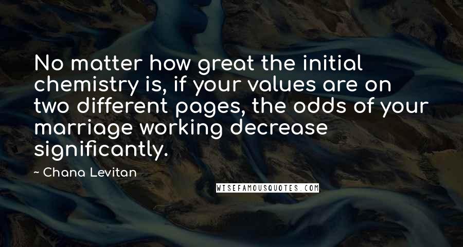 Chana Levitan Quotes: No matter how great the initial chemistry is, if your values are on two different pages, the odds of your marriage working decrease significantly.