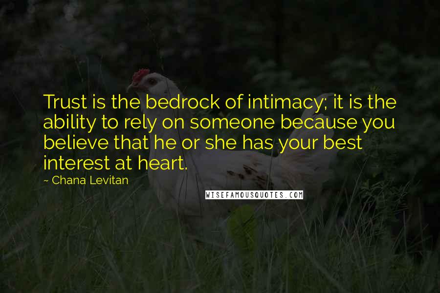 Chana Levitan Quotes: Trust is the bedrock of intimacy; it is the ability to rely on someone because you believe that he or she has your best interest at heart.