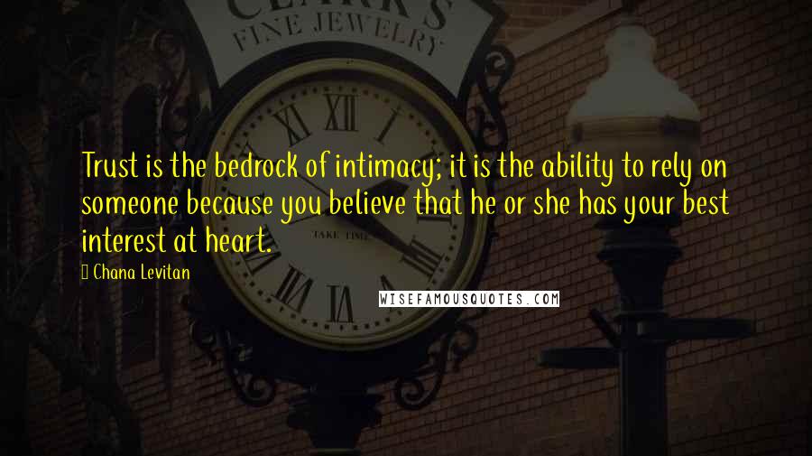 Chana Levitan Quotes: Trust is the bedrock of intimacy; it is the ability to rely on someone because you believe that he or she has your best interest at heart.