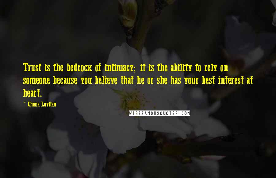 Chana Levitan Quotes: Trust is the bedrock of intimacy; it is the ability to rely on someone because you believe that he or she has your best interest at heart.