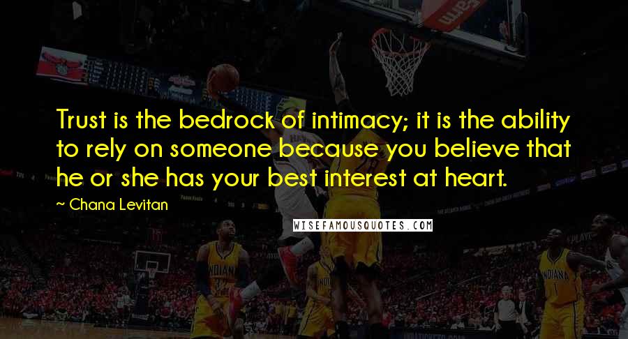 Chana Levitan Quotes: Trust is the bedrock of intimacy; it is the ability to rely on someone because you believe that he or she has your best interest at heart.