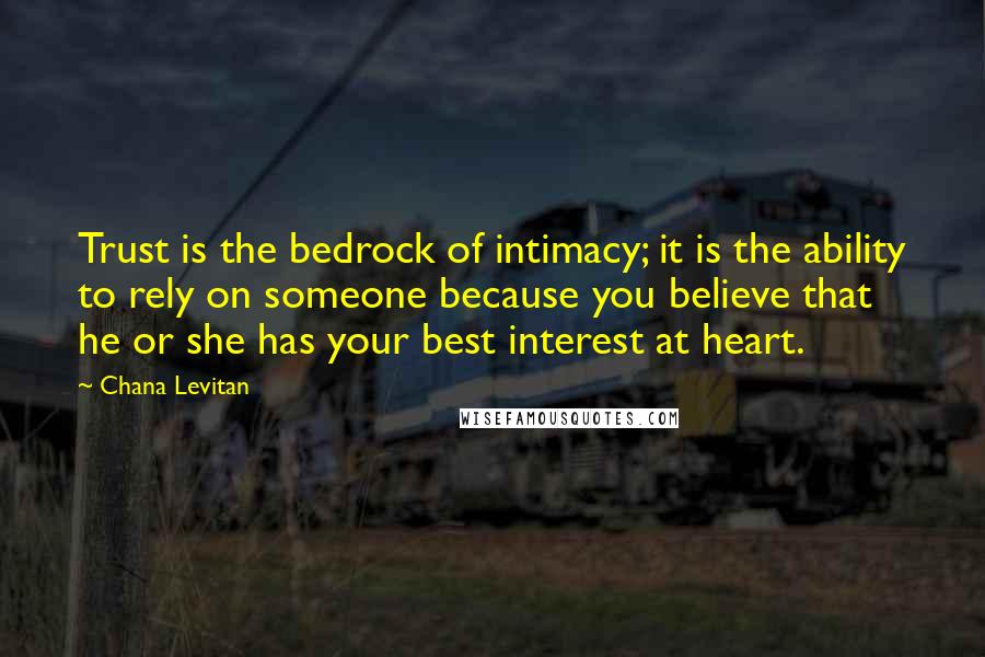 Chana Levitan Quotes: Trust is the bedrock of intimacy; it is the ability to rely on someone because you believe that he or she has your best interest at heart.