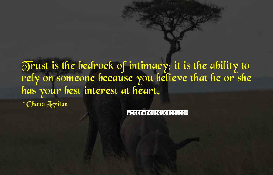 Chana Levitan Quotes: Trust is the bedrock of intimacy; it is the ability to rely on someone because you believe that he or she has your best interest at heart.