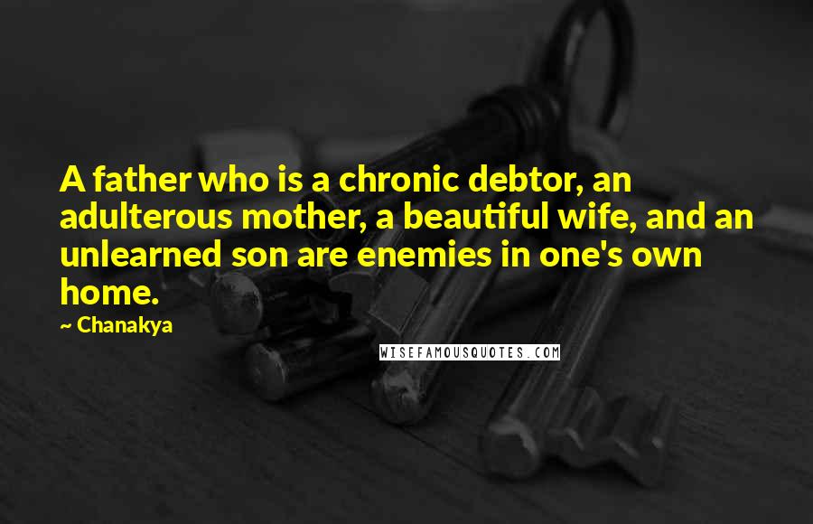 Chanakya Quotes: A father who is a chronic debtor, an adulterous mother, a beautiful wife, and an unlearned son are enemies in one's own home.
