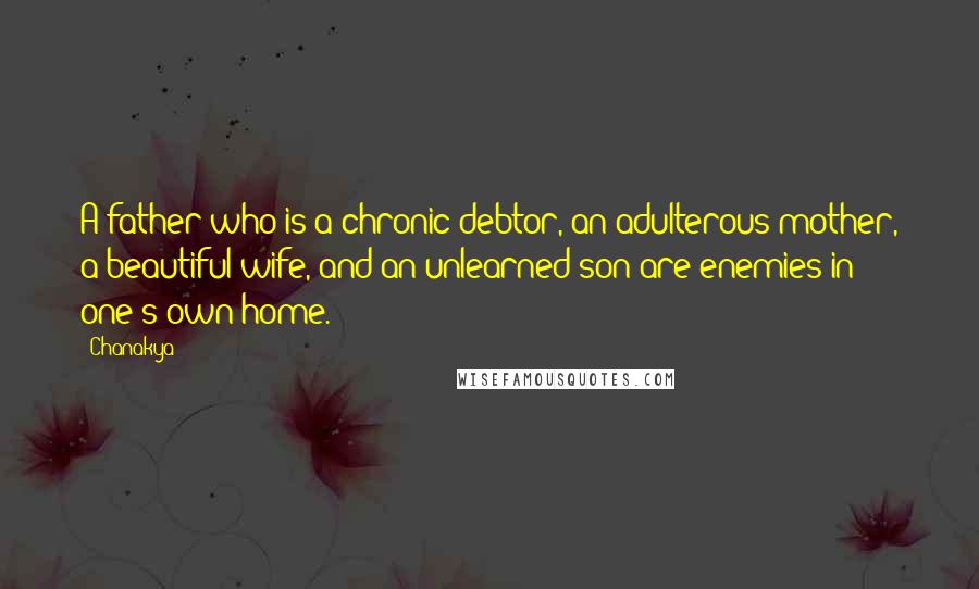 Chanakya Quotes: A father who is a chronic debtor, an adulterous mother, a beautiful wife, and an unlearned son are enemies in one's own home.