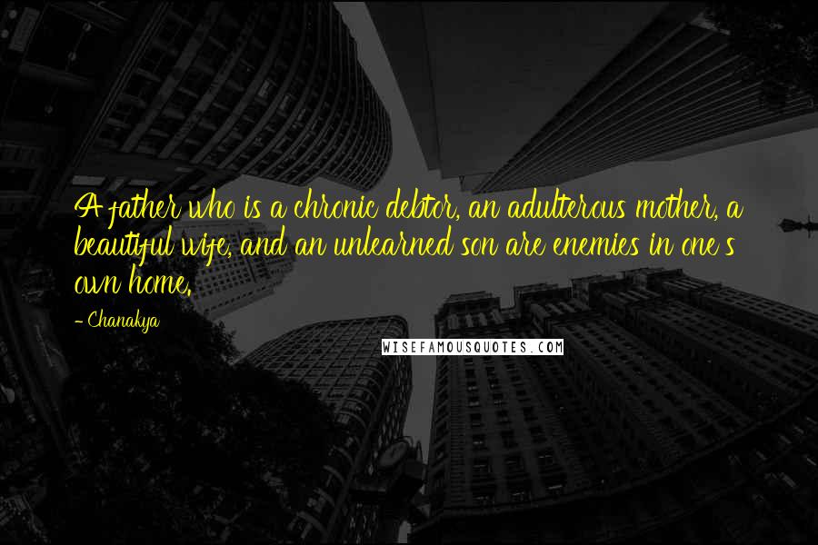 Chanakya Quotes: A father who is a chronic debtor, an adulterous mother, a beautiful wife, and an unlearned son are enemies in one's own home.