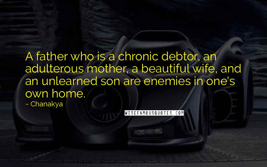 Chanakya Quotes: A father who is a chronic debtor, an adulterous mother, a beautiful wife, and an unlearned son are enemies in one's own home.