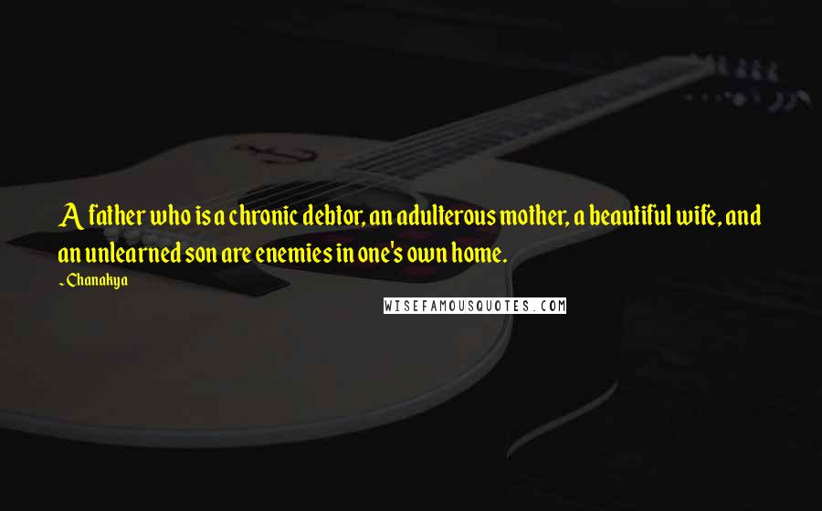 Chanakya Quotes: A father who is a chronic debtor, an adulterous mother, a beautiful wife, and an unlearned son are enemies in one's own home.