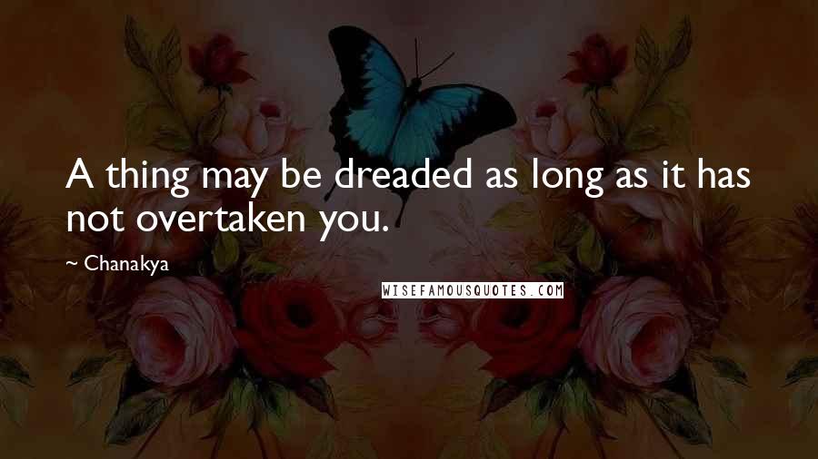 Chanakya Quotes: A thing may be dreaded as long as it has not overtaken you.