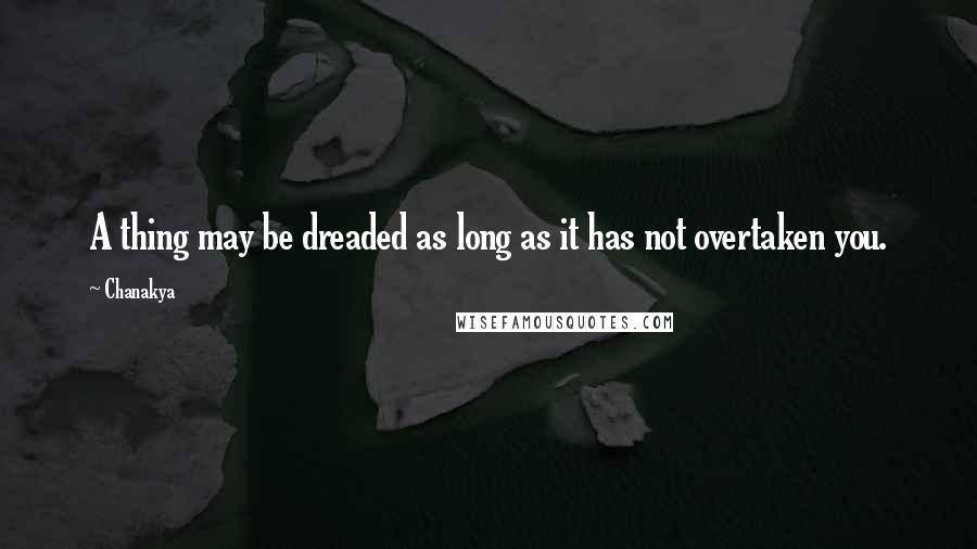 Chanakya Quotes: A thing may be dreaded as long as it has not overtaken you.
