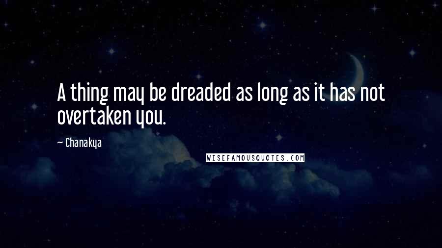 Chanakya Quotes: A thing may be dreaded as long as it has not overtaken you.