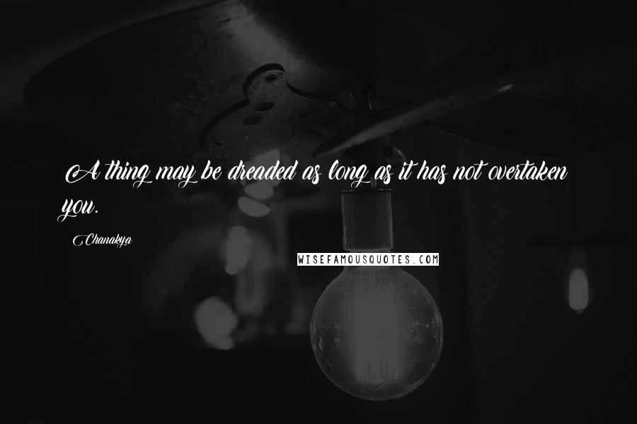 Chanakya Quotes: A thing may be dreaded as long as it has not overtaken you.