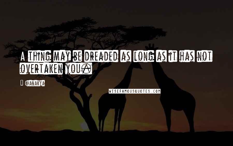 Chanakya Quotes: A thing may be dreaded as long as it has not overtaken you.