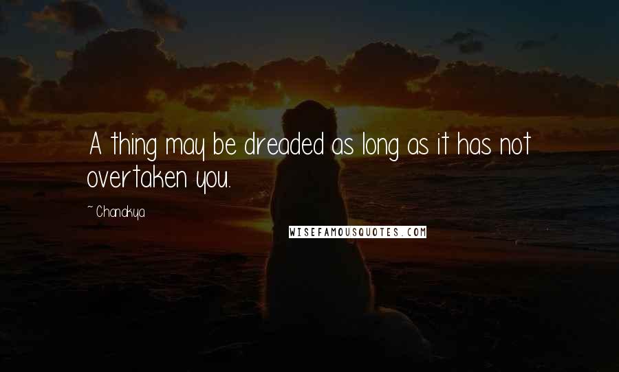 Chanakya Quotes: A thing may be dreaded as long as it has not overtaken you.