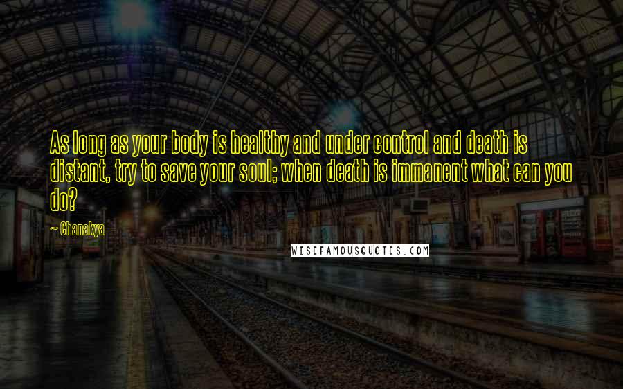 Chanakya Quotes: As long as your body is healthy and under control and death is distant, try to save your soul; when death is immanent what can you do?