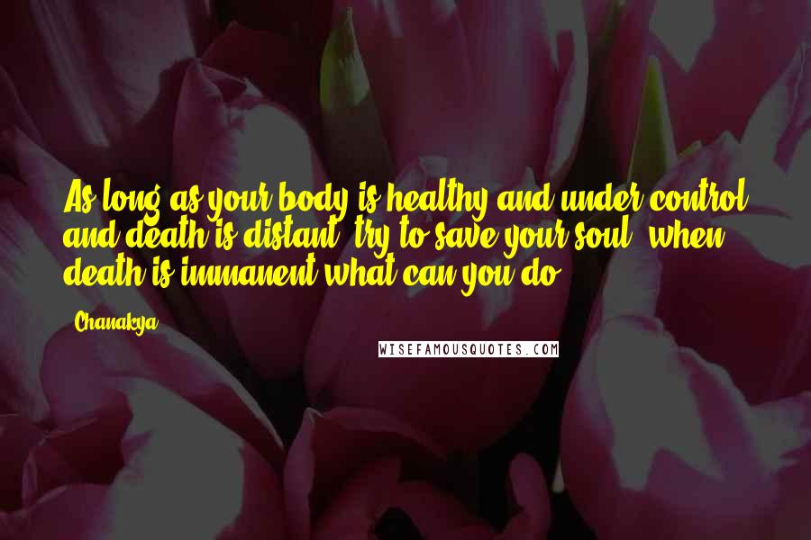 Chanakya Quotes: As long as your body is healthy and under control and death is distant, try to save your soul; when death is immanent what can you do?