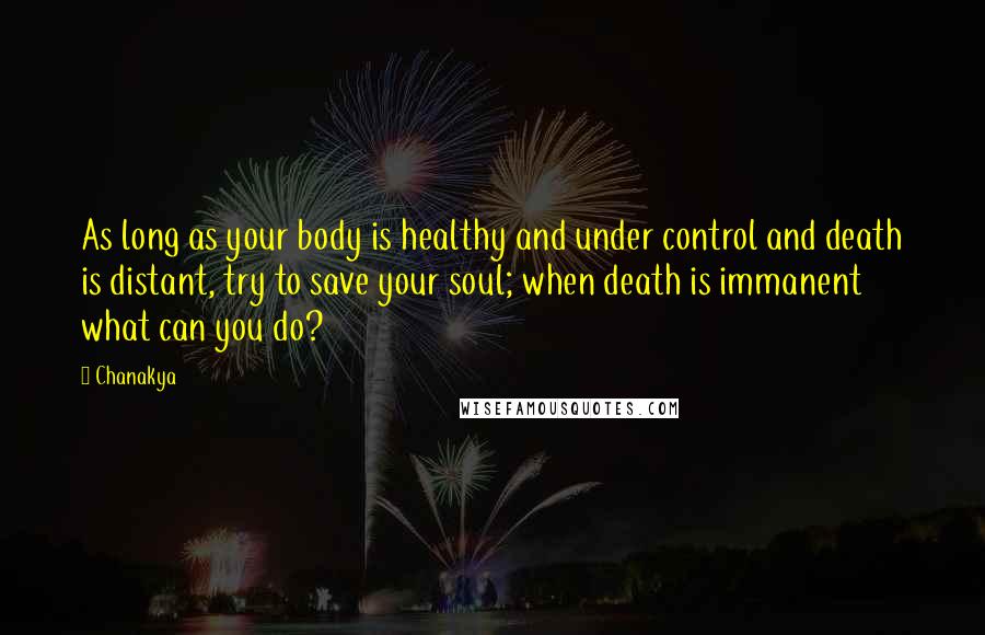 Chanakya Quotes: As long as your body is healthy and under control and death is distant, try to save your soul; when death is immanent what can you do?