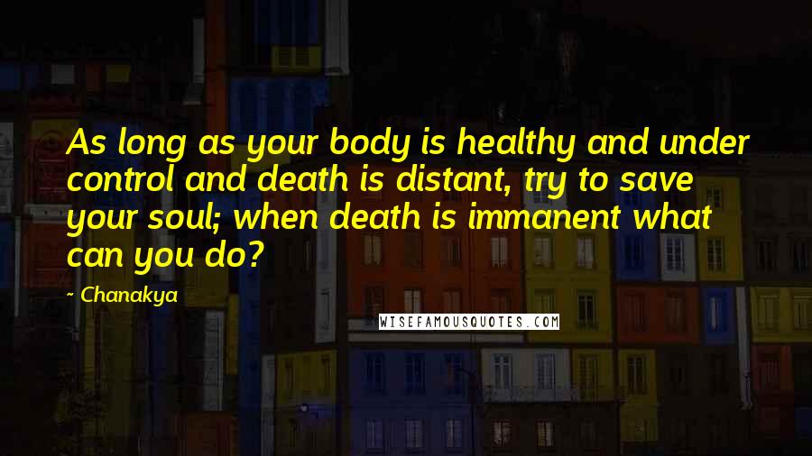 Chanakya Quotes: As long as your body is healthy and under control and death is distant, try to save your soul; when death is immanent what can you do?